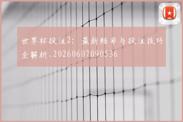 世界杯投注2：最新赔率与投注技巧全解析_20260607090536