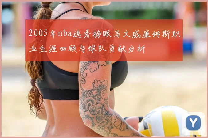 2005年nba选秀榜眼马文威廉姆斯职业生涯回顾与球队贡献分析