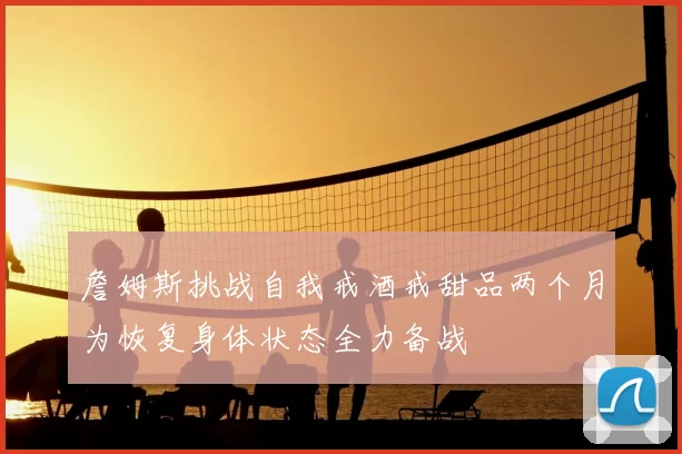 詹姆斯挑战自我戒酒戒甜品两个月为恢复身体状态全力备战