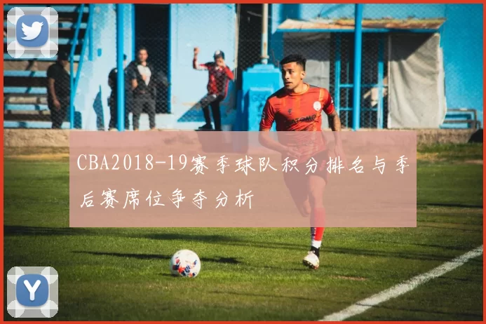 CBA2018-19赛季球队积分排名与季后赛席位争夺分析