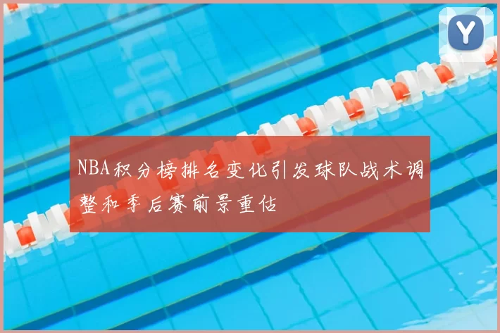NBA积分榜排名变化引发球队战术调整和季后赛前景重估