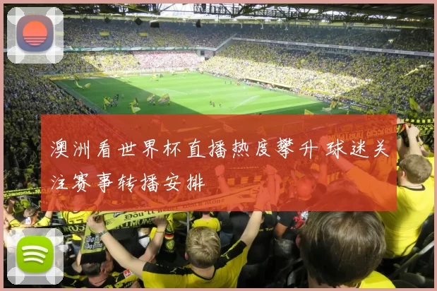 澳洲看世界杯直播热度攀升 球迷关注赛事转播安排