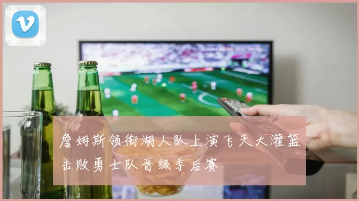 詹姆斯领衔湖人队上演飞天大灌篮击败勇士队晋级季后赛
