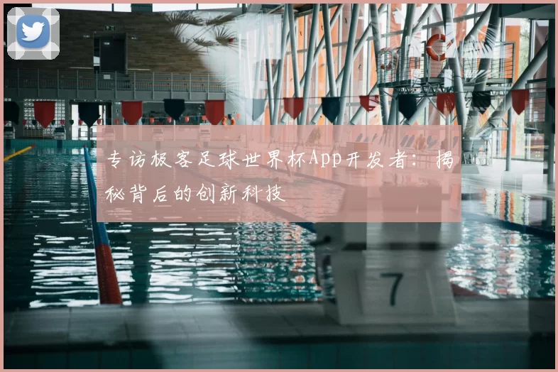 专访极客足球世界杯App开发者:揭秘背后的创新科技