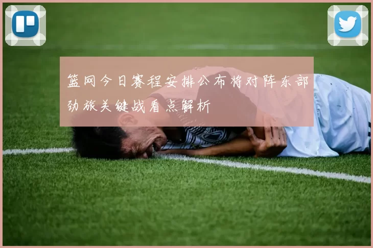 篮网今日赛程安排公布将对阵东部劲旅关键战看点解析