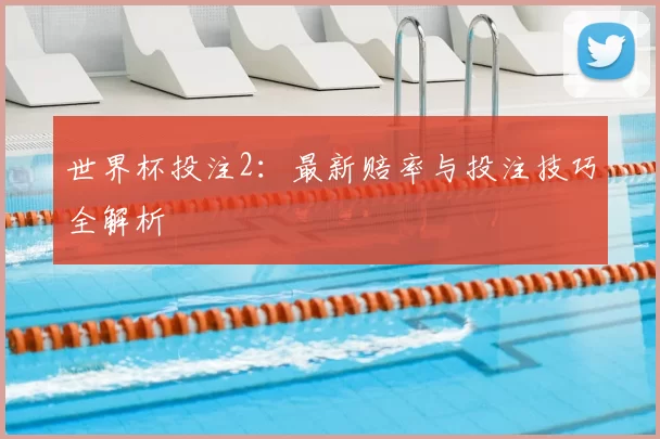 世界杯投注2：最新赔率与投注技巧全解析