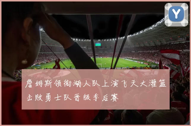 詹姆斯领衔湖人队上演飞天大灌篮击败勇士队晋级季后赛