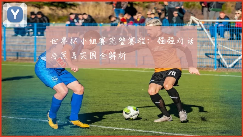 世界杯小组赛完整赛程：强强对话与黑马突围全解析