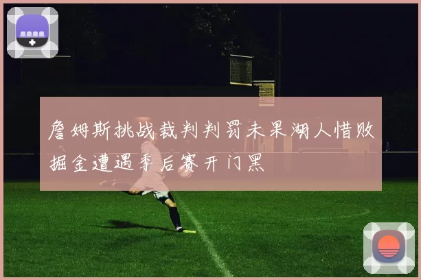詹姆斯挑战裁判判罚未果湖人惜败掘金遭遇季后赛开门黑