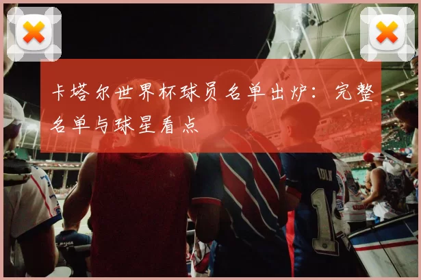卡塔尔世界杯球员名单出炉：完整名单与球星看点