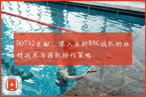 DOTA2巨献:深入分析RNG战队的独特战术与团队协作策略