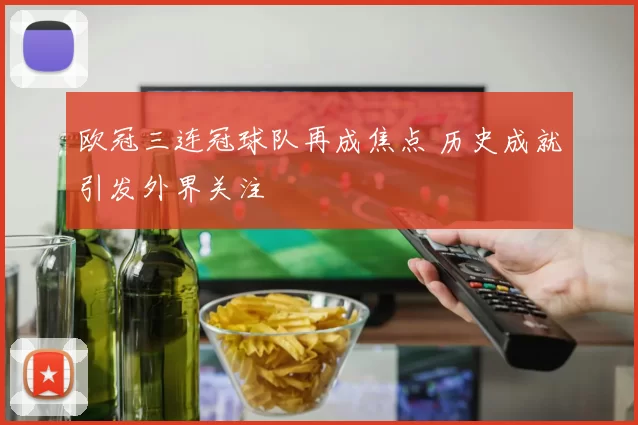 欧冠三连冠球队再成焦点 历史成就引发外界关注