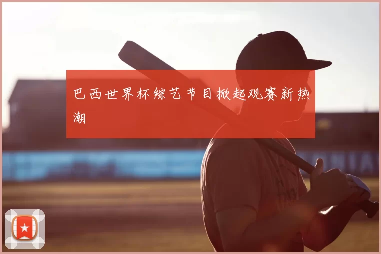巴西世界杯综艺节目掀起观赛新热潮