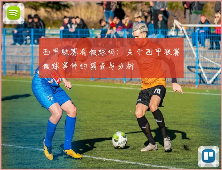 西甲联赛有假球吗:关于西甲联赛假球事件的调查与分析