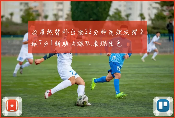 淡厚然替补出场22分钟高效发挥贡献7分1断助力球队表现出色