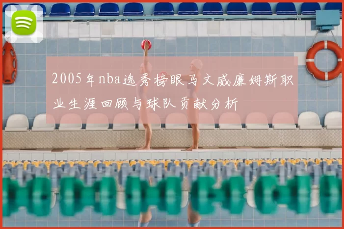 2005年nba选秀榜眼马文威廉姆斯职业生涯回顾与球队贡献分析