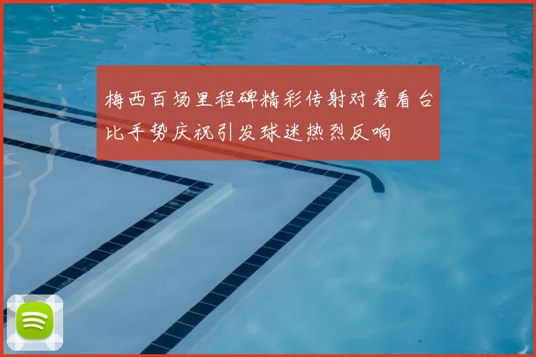 梅西百场里程碑精彩传射对着看台比手势庆祝引发球迷热烈反响