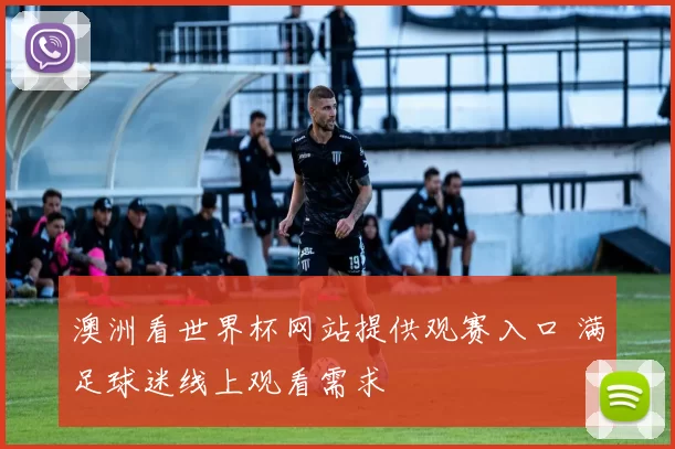 澳洲看世界杯网站提供观赛入口 满足球迷线上观看需求