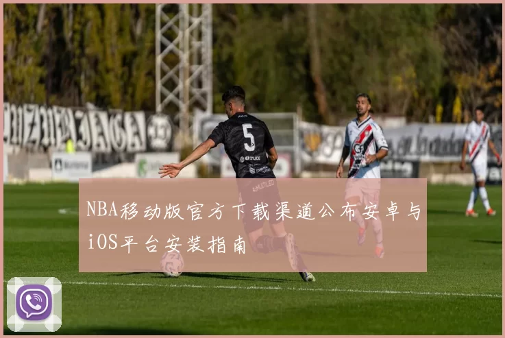 NBA移动版官方下载渠道公布安卓与iOS平台安装指南