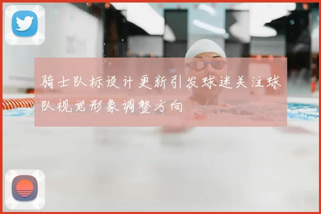骑士队标设计更新引发球迷关注球队视觉形象调整方向