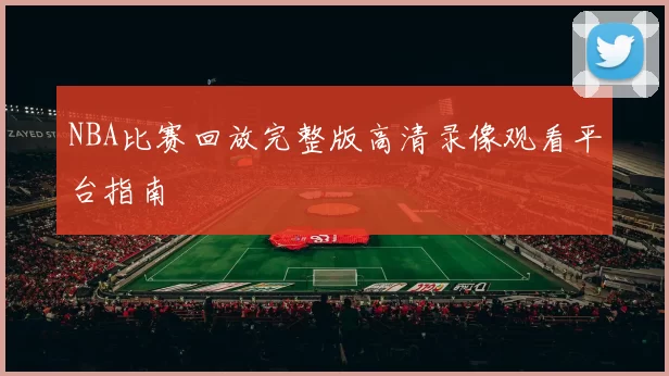 NBA比赛回放完整版高清录像观看平台指南