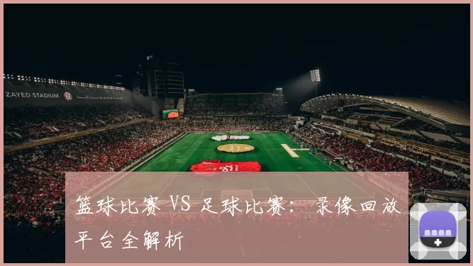 篮球比赛 VS 足球比赛：录像回放平台全解析