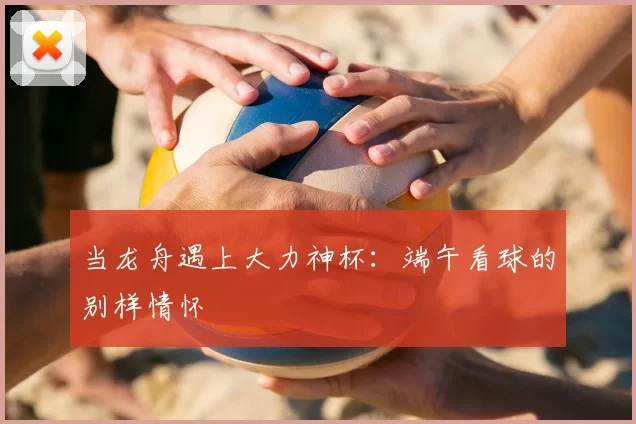 当龙舟遇上大力神杯：端午看球的别样情怀