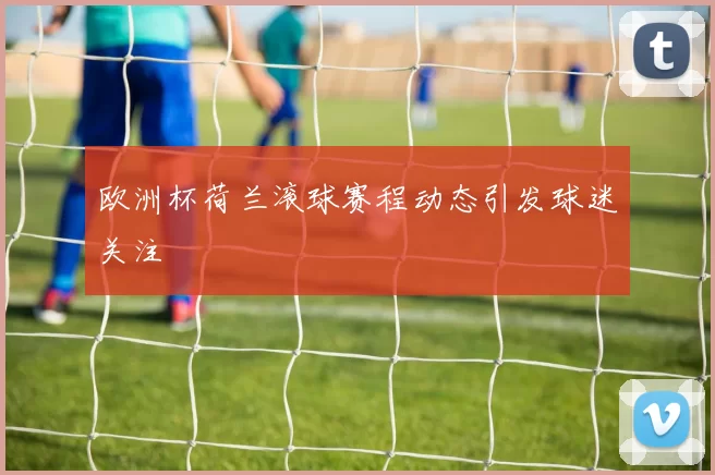 欧洲杯荷兰滚球赛程动态引发球迷关注