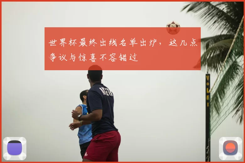 世界杯最终出线名单出炉,这几点争议与惊喜不容错过