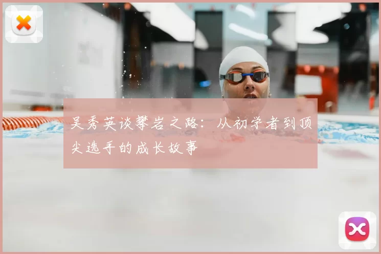 吴秀英谈攀岩之路:从初学者到顶尖选手的成长故事