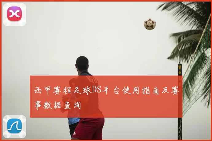 西甲赛程足球DS平台使用指南及赛事数据查询