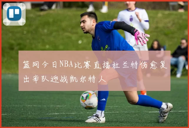 篮网今日NBA比赛直播杜兰特伤愈复出率队迎战凯尔特人