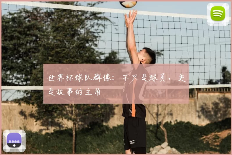 世界杯球队群像：不只是球员，更是故事的主角