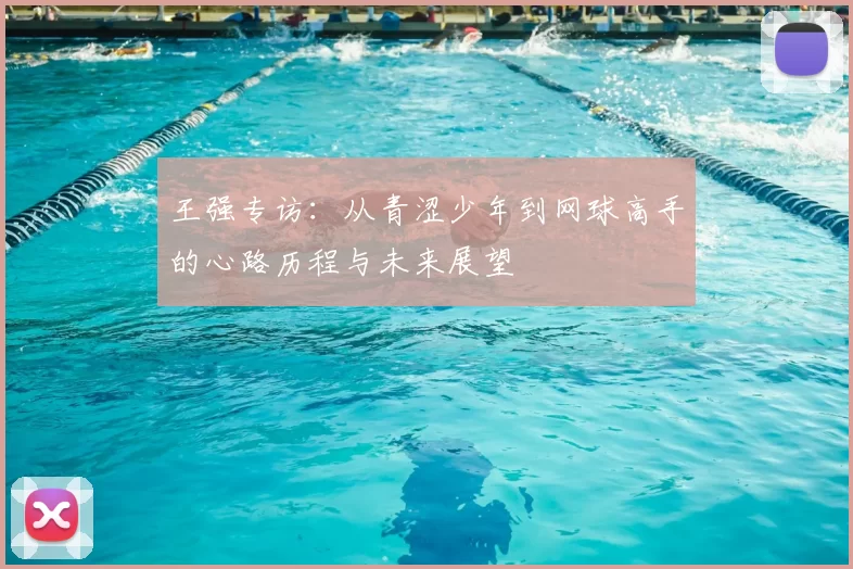 王强专访:从青涩少年到网球高手的心路历程与未来展望