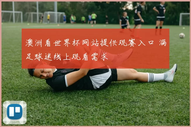 澳洲看世界杯网站提供观赛入口 满足球迷线上观看需求