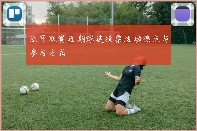 法甲联赛近期球迷投票活动热点与参与方式