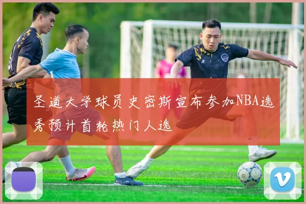 圣道大学球员史密斯宣布参加NBA选秀预计首轮热门人选