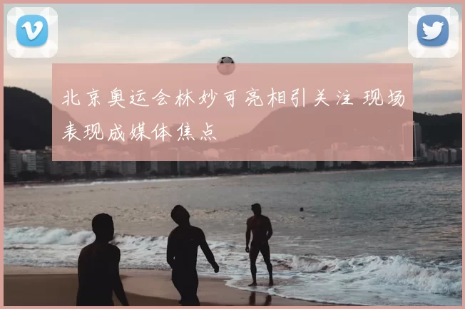 北京奥运会林妙可亮相引关注 现场表现成媒体焦点