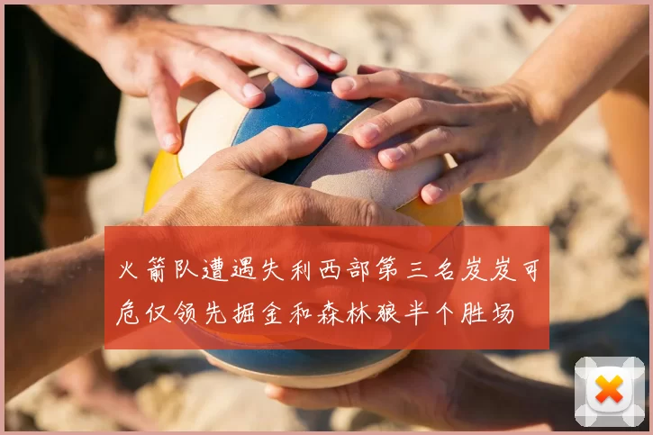 火箭队遭遇失利西部第三名岌岌可危仅领先掘金和森林狼半个胜场