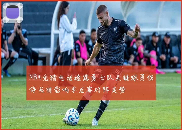 NBA竞猜电话透露勇士队关键球员伤停或将影响季后赛对阵走势