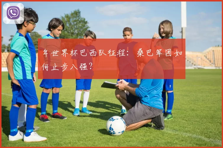 年世界杯巴西队征程：桑巴军团如何止步八强？