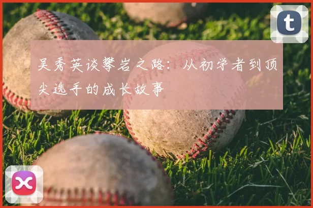 吴秀英谈攀岩之路：从初学者到顶尖选手的成长故事