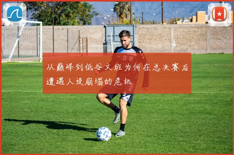 从巅峰到低谷文班为何在总决赛后遭遇人设崩塌的危机