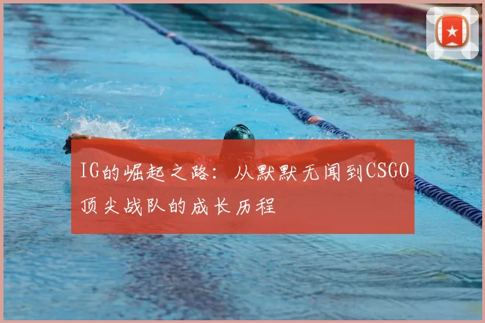 IG的崛起之路:从默默无闻到CSGO顶尖战队的成长历程