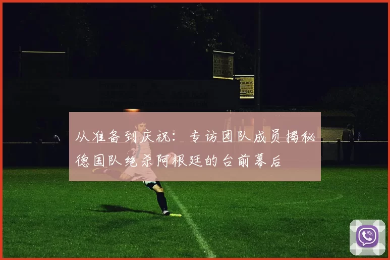从准备到庆祝：专访团队成员揭秘德国队绝杀阿根廷的台前幕后