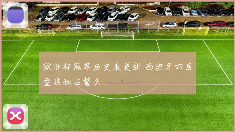 欧洲杯冠军历史表更新 西班牙四度登顶独占鳌头