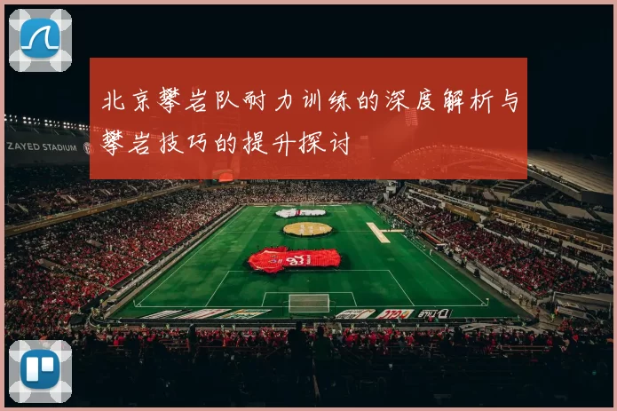 北京攀岩队耐力训练的深度解析与攀岩技巧的提升探讨