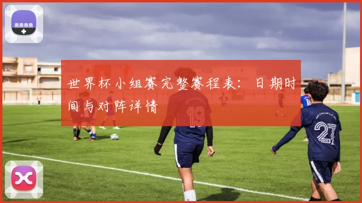 世界杯小组赛完整赛程表:日期时间与对阵详情