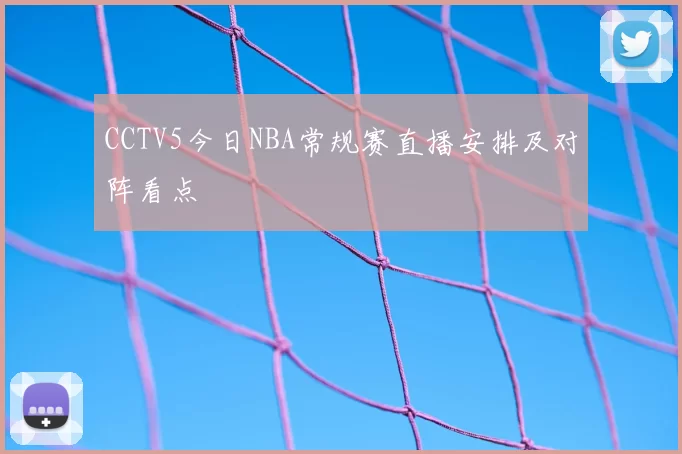CCTV5今日NBA常规赛直播安排及对阵看点