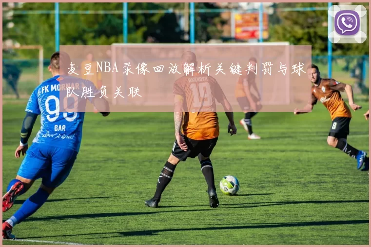 麦豆NBA录像回放解析关键判罚与球队胜负关联